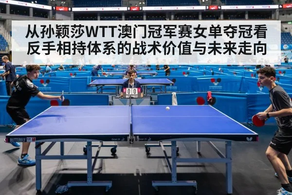 从孙颖莎WTT澳门冠军赛女单夺冠看反手相持体系的战术价值与未来走向