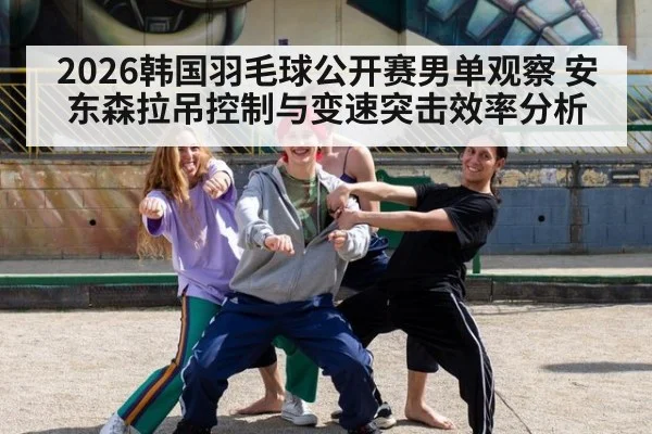 2026韩国羽毛球公开赛男单观察 安东森拉吊控制与变速突击效率分析