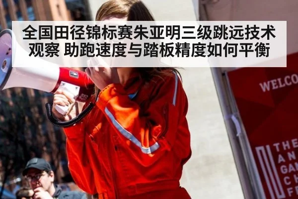 全国田径锦标赛朱亚明三级跳远技术观察 助跑速度与踏板精度如何平衡