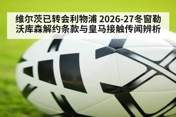 维尔茨已转会利物浦 2026-27冬窗勒沃库森解约条款与皇马接触传闻辨析