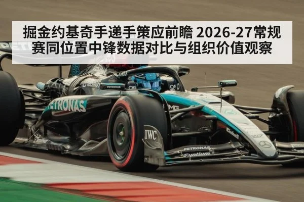 掘金约基奇手递手策应前瞻 2026-27常规赛同位置中锋数据对比与组织价值观察
